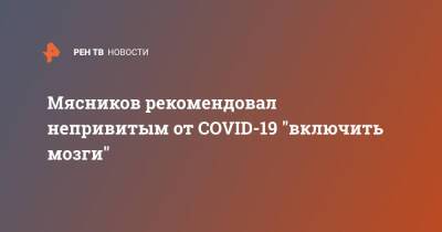 Александр Мясников - Мясников рекомендовал непривитым от COVID-19 "включить мозги" - ren.tv - Москва