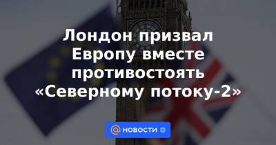 Лондон призвал Европу вместе противостоять «Северному потоку-2» - news.mail.ru - Россия - Англия - Лондон