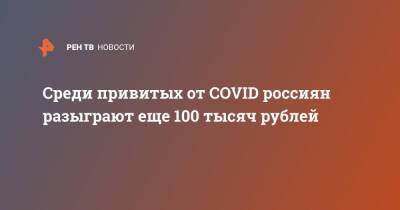 Среди привитых от COVID россиян разыграют еще 100 тысяч рублей - ren.tv - Россия