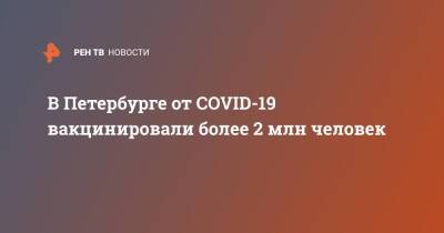 В Петербурге от COVID-19 вакцинировали более 2 млн человек - ren.tv - Петербурга