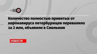 Количество полностью привитых от коронавируса петербуржцев перевалило за 2 млн, объявили в Смольном - echo.msk.ru - Москва