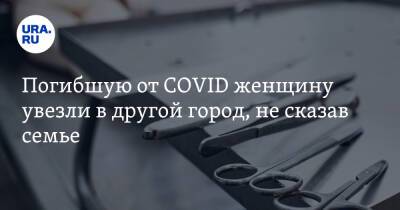 Погибшую от COVID женщину увезли в другой город, не сказав семье. «Возвращала за 40 тысяч» - ura.news - Екатеринбург