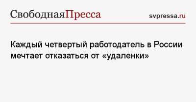 Каждый четвертый работодатель в России мечтает отказаться от «удаленки» - svpressa.ru - Россия