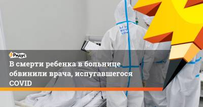 В смерти ребенка в больнице обвинили врача, испугавшегося COVID - ridus.ru - Абакан