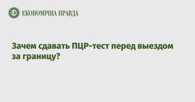 Зачем сдавать ПЦР-тест перед выездом за границу? - epravda.com.ua - Украина