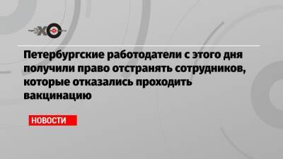 Петербургские работодатели с этого дня получили право отстранять сотрудников, которые отказались проходить вакцинацию - echo.msk.ru - Санкт-Петербург