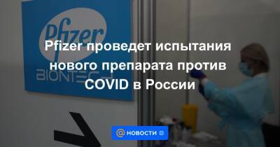 Pfizer проведет испытания нового препарата против COVID в России - news.mail.ru - Россия - Сша - Московская обл.
