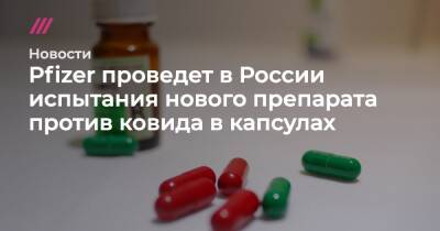 Pfizer проведет испытания нового препарата против ковида в капсулах в России - tvrain.ru - Россия