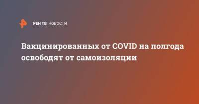 Вакцинированных от COVID на полгода освободят от самоизоляции - ren.tv - Россия