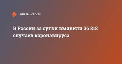 В России за сутки выявили 36 818 случаев коронавируса - ren.tv - Россия - Санкт-Петербург - Москва - Московская обл.