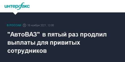 "АвтоВАЗ" в пятый раз продлил выплаты для привитых сотрудников - interfax.ru - Москва