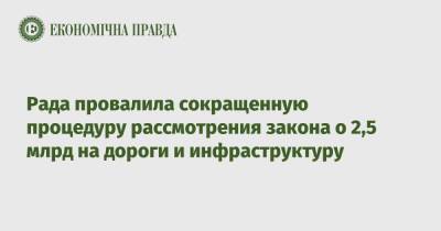 Рада провалила сокращенную процедуру рассмотрения закона о 2,5 млрд на дороги и инфраструктуру - epravda.com.ua - Украина