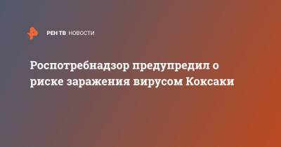 Роспотребнадзор предупредил о риске заражения вирусом Коксаки - ren.tv - Россия