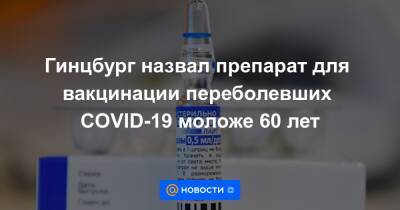 Гинцбург назвал препарат для вакцинации переболевших COVID-19 моложе 60 лет - news.mail.ru - Россия