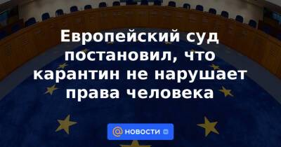 Европейский суд постановил, что карантин не нарушает права человека - news.mail.ru - Россия - Румыния