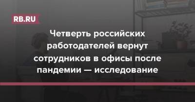 Четверть российских работодателей вернут сотрудников в офисы после пандемии — исследование - rb.ru - Россия