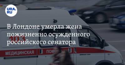 Игорь Изместьев - В Лондоне умерла жена пожизненно осужденного российского сенатора - ura.news - Россия - Лондон