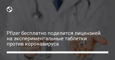 Pfizer бесплатно поделится лицензией на экспериментальные таблетки против коронавируса - liga.net - Украина