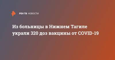Валерий Горелых - Из больницы в Нижнем Тагиле украли 320 доз вакцины от COVID-19 - ren.tv - Свердловская обл.