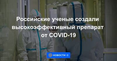 Владимир Путин - Российские ученые создали высокоэффективный препарат от COVID-19 - news.mail.ru - Россия
