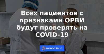 Всех пациентов с признаками ОРВИ будут проверять на COVID-19 - news.mail.ru - Россия