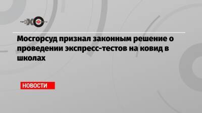 Мосгорсуд признал законным решение о проведении экспресс-тестов на ковид в школах - echo.msk.ru - Москва