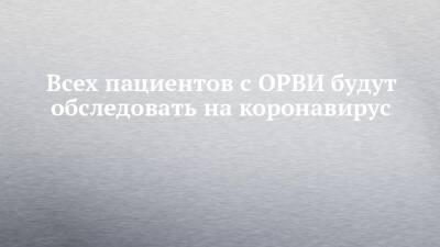 Анна Попова - Всех пациентов с ОРВИ будут обследовать на коронавирус - chelny-izvest.ru - Россия