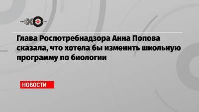 Анна Попова - Глава Роспотребнадзора Анна Попова сказала, что хотела бы изменить школьную программу по биологии - echo.msk.ru