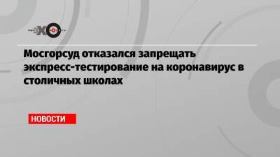 Мосгорсуд отказался запрещать экспресс-тестирование на коронавирус в столичных школах - echo.msk.ru