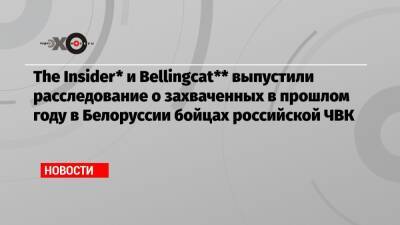The Insider* и Bellingcat** выпустили расследование о захваченных в прошлом году в Белоруссии бойцах российской ЧВК - echo.msk.ru - Россия - Белоруссия - Киев