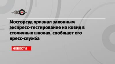 Мосгорсуд признал законным экспресс-тестирование на ковид в столичных школах, сообщает его пресс-служба - echo.msk.ru