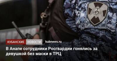 В Анапе сотрудники Росгвардии гонялись за девушкой без маски в ТРЦ - kubnews.ru - Краснодарский край - Анапа