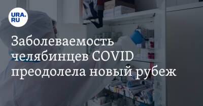 Заболеваемость челябинцев COVID преодолела новый рубеж - ura.news - Челябинская обл.