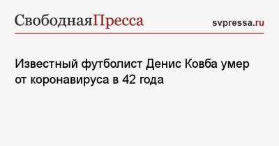 Денис Ковба - Известный футболист Денис Ковба умер от коронавируса в 42 года - svpressa.ru - Россия - Москва - Белоруссия - Самара