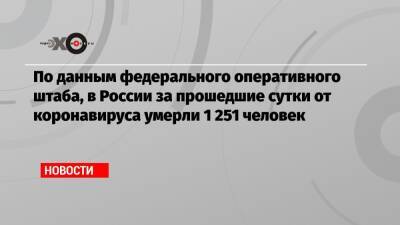 По данным федерального оперативного штаба, в России за прошедшие сутки от коронавируса умерли 1 251 человек - echo.msk.ru - Россия - Москва