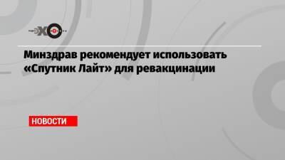 Минздрав рекомендует использовать «Спутник Лайт» для ревакцинации - echo.msk.ru