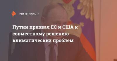 Владимир Путин - Путин призвал ЕС и США к совместному решению климатических проблем - ren.tv - Россия - Сша - Евросоюз