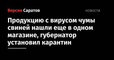 Валерий Радаев - Продукцию с вирусом чумы свиней нашли еще в одном магазине, губернатор установил карантин - nversia.ru - Саратовская обл.
