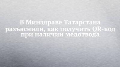 В Минздраве Татарстана разъяснили, как получить QR-код при наличии медотвода - chelny-izvest.ru - республика Татарстан