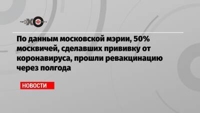 По данным московской мэрии, 50% москвичей, сделавших прививку от коронавируса, прошли ревакцинацию через полгода - echo.msk.ru - Москва