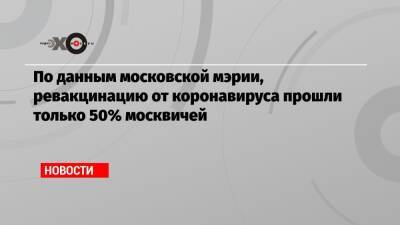 Анастасия Ракова - По данным московской мэрии, ревакцинацию от коронавируса прошли только 50% москвичей - echo.msk.ru - Москва