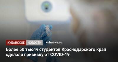 Более 50 тысяч студентов Краснодарского края сделали прививку от COVID-19 - kubnews.ru - Краснодарский край - Кубань - республика Адыгея