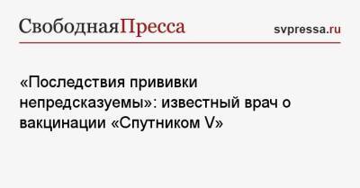 «Последствия прививки непредсказуемы»: известный врач о вакцинации «Спутником V» - svpressa.ru