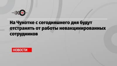 На Чукотке с сегодняшнего дня будут отстранять от работы невакцинированных сотрудников - echo.msk.ru - округ Чукотка