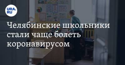 Челябинские школьники стали чаще болеть коронавирусом - ura.news