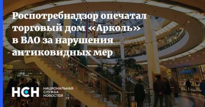 Роспотребнадзор опечатал торговый дом «Арколь» в ВАО за нарушения антиковидных мер - nsn.fm - Москва - Торговля