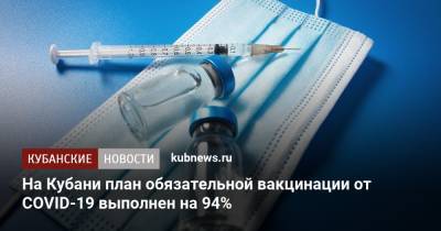 На Кубани план обязательной вакцинации от COVID-19 выполнен на 94% - kubnews.ru - Россия - Краснодарский край