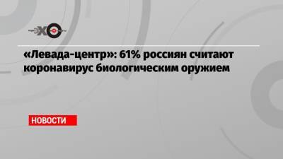 «Левада-центр»: 61% россиян считают коронавирус биологическим оружием - echo.msk.ru