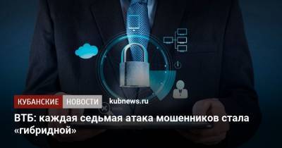 ВТБ: каждая седьмая атака мошенников стала «гибридной» - kubnews.ru