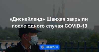 «Диснейленд» Шанхая закрыли после одного случая COVID-19 - news.mail.ru - Китай - Шанхай